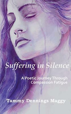 Suffering in Silence: A Poetic Journey Through Compassion Fatigue by Tammy Dennings Maggy
