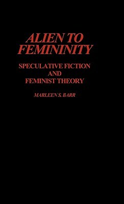 Alien to Femininity: Speculative Fiction and Feminist Theory by Marleen Barr