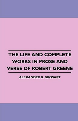 The Life and Complete Works in Prose and Verse of Robert Greene by Alexander B. Grosart
