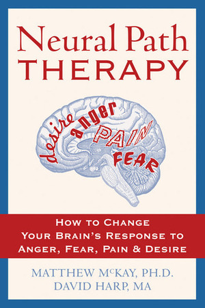 Neural Path Therapy: How to Change Your Brain's Response to Anger, Fear, Pain, and Desire by Matthew McKay, David Harp