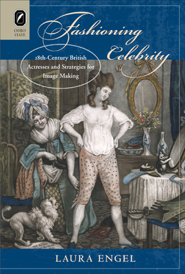 Fashioning Celebrity Fashioning Celebrity Fashioning Celebrity: Eighteenth-Century British Actresses and Strategies for Imageighteenth-Century British by Laura Engel