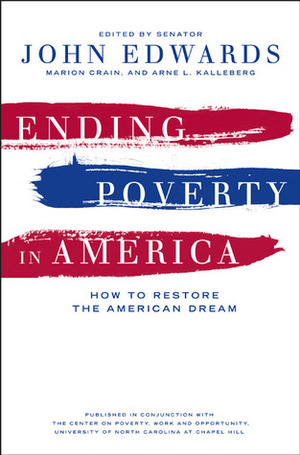 Ending Poverty in America: How to Restore the American Dream by William Julius Wilson, Harry J. Holzer, Peter Orszag, Katherine S. Newman, Jared Bernstein, Hugh B. Price, Elizabeth Warren, John Karl Scholz, Anita Brown-Graham, Michael A. Stegman, Dennis K. Orthner, Arne L. Kalleberg, Melvin V. Oliver, Martin Eakes, Ruston Seaman, Carol Mendez Cassell, Jack F. Kemp, Sara McLanahan, Thomas M. Shapiro, Ronald B. Mincy, Angela Glover Blackwell, Marion G. Crain, Michael S. Barr, David K. Shipler, Jacob S. Hacker, Hillard Pouncy, David Spickard, Michael Ferber, Richard B. Freeman, Michael Sherraden, Beth Shulman, John Edwards