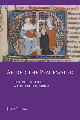 Aelred the Peacemaker, Volume 251: The Public Life of a Cistercian Abbot by Jean Truax