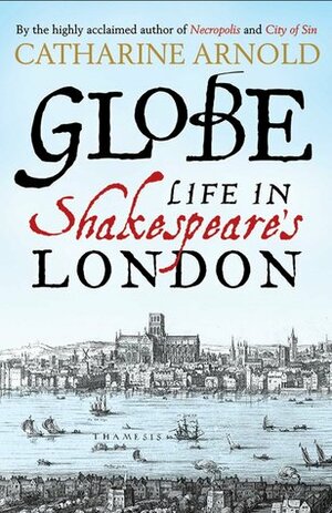 Globe: Life in Shakespeare's London by Catharine Arnold