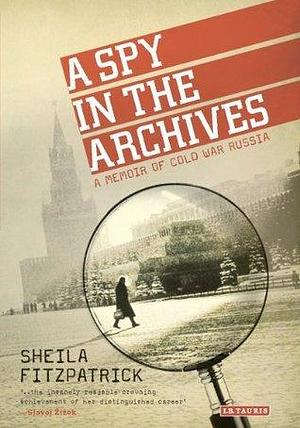 Spy in the Archives, A: A Memoir of Cold War Russia by Sheila Fitzpatrick, Sheila Fitzpatrick