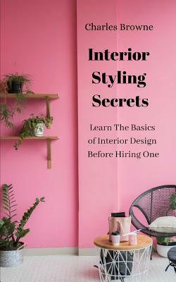 Interior Styling Secrets: Learn the Basics of Interior Design Before Hiring One by Charles Browne