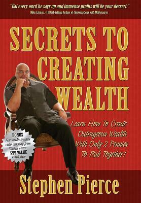 Secrets to Creating Wealth: Learn How to Create Outrageous Wealth with Only Two Pennies to Rub Together by Stephen Pierce