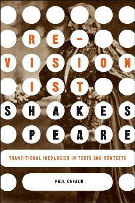 Revisionist Shakespeare: Transitional Ideologies in Texts and Contexts by P. Cefalu