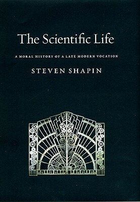 The Scientific Life: A Moral History of a Late Modern Vocation by Steven Shapin