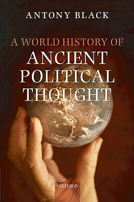 A World History of Ancient Political Thought: A World History of Ancient Political Thought: Its Significance and Consequences by Antony Black