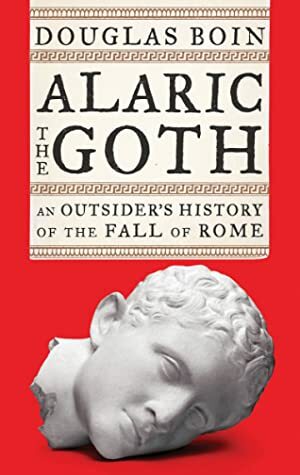 Alaric the Goth: An Outsider's History of the Fall of Rome by Douglas Boin