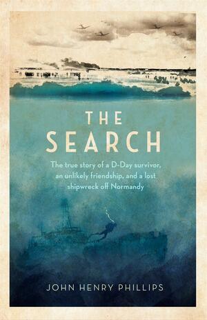 The Search: The true story of a D-Day survivor, an unlikely friendship, and a lost shipwreck off Normandy by John Henry Phillips