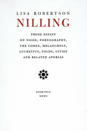 Nilling: Prose Essays on Noise, Pornography, The Codex, Melancholy, Lucretius, Folds, Cities and Related Aporias by Lisa Robertson