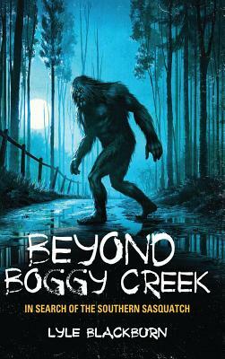 Beyond Boggy Creek: In Search of the Southern Sasquatch by Lyle Blackburn