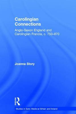 Carolingian Connections: Anglo-Saxon England and Carolingian Francia, c. 750-870 by Joanna Story