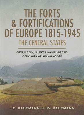 The Forts and Fortifications of Europe 1815-1945: The Central States: Germany, Austria-Hungary and Czechoslovakia by H. W. Kaufmann, J. E. Kaufmann