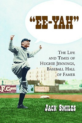 "ee-Yah": The Life and Times of Hughie Jennings, Baseball Hall of Famer by Jack Smiles
