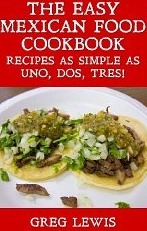 The Easy Mexican Food Cookbook - Recipes as Simple as Uno, Dos, Tres! by Greg Lewis