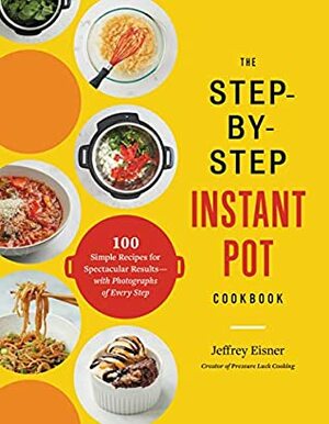 The Step-by-Step Instant Pot Cookbook: 100 Simple Recipes for Spectacular Results--with Photographs of Every Step by Jeffrey Eisner