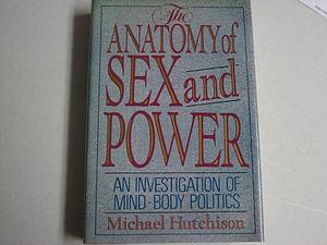 The Anatomy of Sex and Power: An Investigation of Mind-body Politics by Michael Hutchison