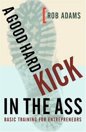A Good Hard Kick in the Ass: Basic Training for Entrepreneurs by Rob Adams