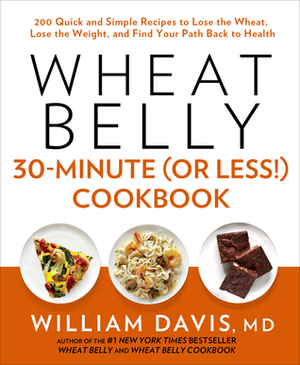 Wheat Belly 30-Minute (Or Less!) Cookbook: 200 Quick and Simple Recipes to Lose the Wheat, Lose the Weight, and Find Your Path Back to Health by William Davis