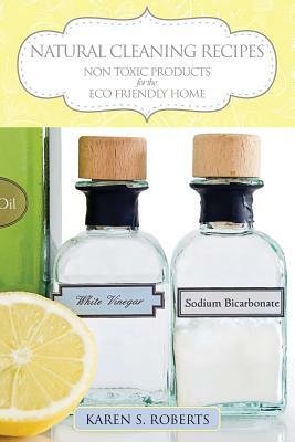 Natural Cleaning Recipes: Non Toxic Products for the Eco Friendly Home by Karen Roberts
