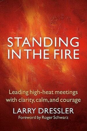 Standing in the Fire: Leading High-Heat Meetings with Clarity, Calm, and Courage by Larry Dressler, Roger Schwarz