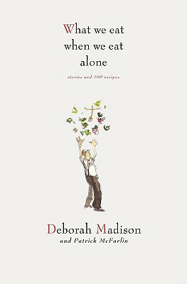 What We Eat When We Eat Alone: Stories and 100 Recipes by Deborah Madison, Patrick McFarlin