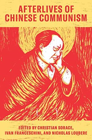 Afterlives of Chinese Communism: Political Concepts from Mao to Xi by Ivan Franceschini, Christian Sorace, Nicholas Loubere