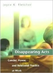 Disappearing Acts: Gender, Power, and Relational Practice at Work by Joyce K. Fletcher