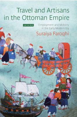 Travel and Artisans in the Ottoman Empire: Employment and Mobility in the Early Modern Era by Suraiya Faroqhi