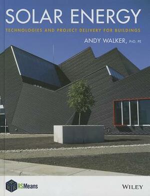 Solar Energy: Technologies and Project Delivery for Buildings by Andy Walker