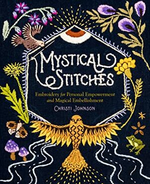 Mystical Stitches: Embroidery for Personal Empowerment and Magical Embellishment by Christi Johnson