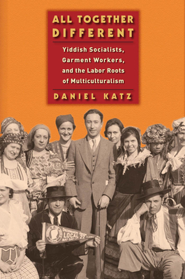 All Together Different: Yiddish Socialists, Garment Workers, and the Labor Roots of Multiculturalism by Daniel Katz