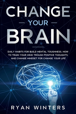 Change Your Brain: Daily habits for build mental toughness. How to train your mind trough positive thoughts and change mindset for change by Ryan Winters