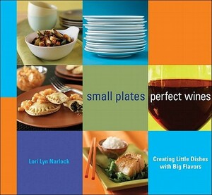 Small Plates, Perfect Wines: Creating Little Dishes with Big Flavors by Lori Lyn Narlock