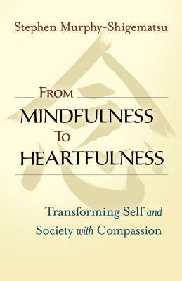 From Mindfulness to Heartfulness: Transforming Self and Society with Compassion by Stephen Murphy-Shigematsu