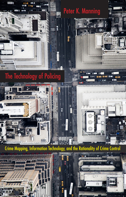 The Technology of Policing: Crime Mapping, Information Technology, and the Rationality of Crime Control by Peter K. Manning