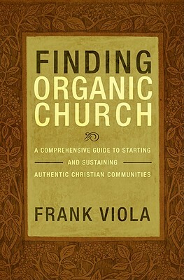 Finding Organic Church: A Comprehensive Guide to Starting and Sustaining Authentic Christian Communities by Frank Viola