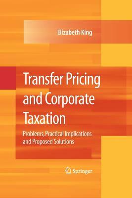 Transfer Pricing and Corporate Taxation: Problems, Practical Implications and Proposed Solutions by Elizabeth King