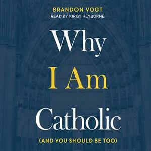 Why I Am Catholic: by Brandon Vogt