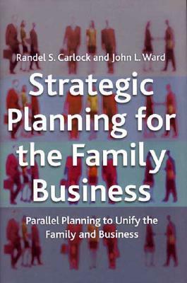 Strategic Planning for the Family Business: Parallel Planning to Unify the Family and Business by R. Carlock, J. Ward