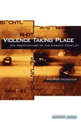 Violence Taking Place: The Architecture of the Kosovo Conflict by Andrew Herscher