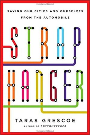 Straphanger: Saving Our Cities and Ourselves from the Automobile by Taras Grescoe