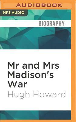 MR and Mrs Madison's War: America's First Couple and the Second War of Independence by Hugh Howard