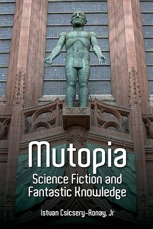 Mutopia: Science Fiction and Fantastic Knowledge by Istvan Csicsery-Ronay Jr.