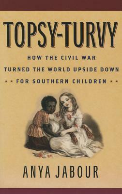 Topsy-Turvy: How the Civil War Turned the World Upside Down for Southern Children by Anya Jabour