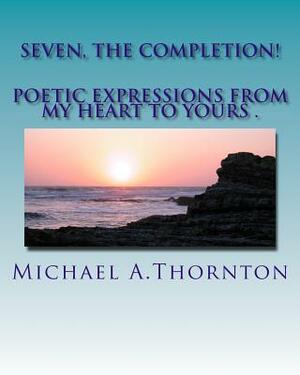 Seven, The Completion!: Poetic Expression from my Heart to Yours! by Michael Thornton