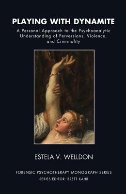 Playing with Dynamite: A Personal Approach to the Psychoanalytic Understanding of Perversions, Violence, and Criminality by Estela V. Welldon